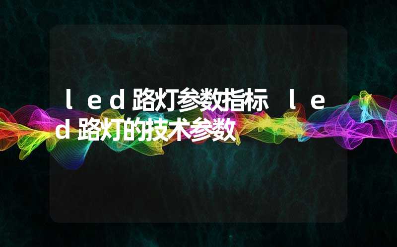 led路灯参数指标 led路灯的技术参数